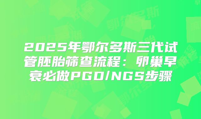 2025年鄂尔多斯三代试管胚胎筛查流程：卵巢早衰必做PGD/NGS步骤
