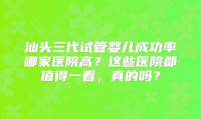 汕头三代试管婴儿成功率哪家医院高？这些医院都值得一看，真的吗？