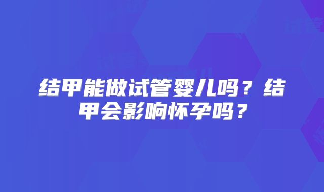 结甲能做试管婴儿吗？结甲会影响怀孕吗？