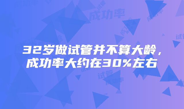 32岁做试管并不算大龄,成功率大约在30%左右