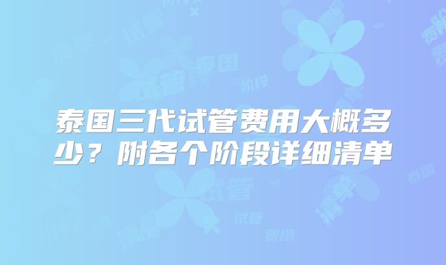 泰国三代试管费用大概多少？附各个阶段详细清单