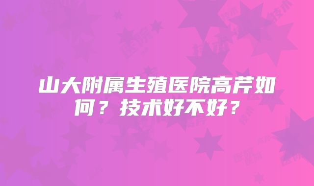 山大附属生殖医院高芹如何？技术好不好？