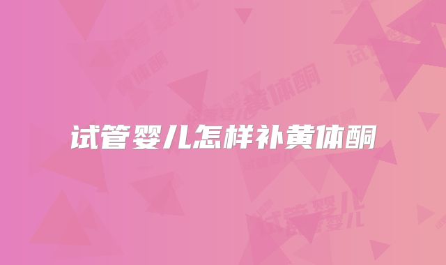 试管婴儿怎样补黄体酮