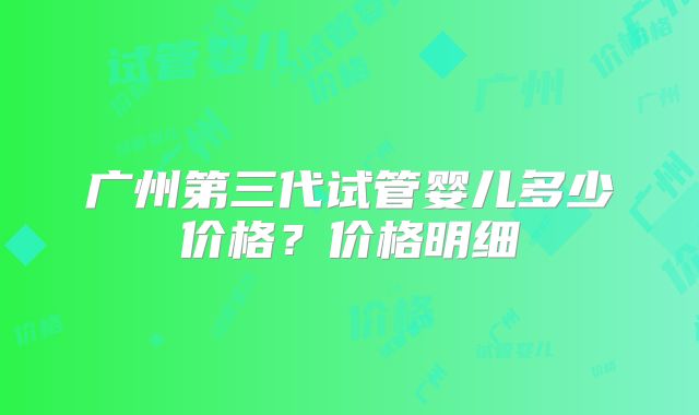 广州第三代试管婴儿多少价格？价格明细