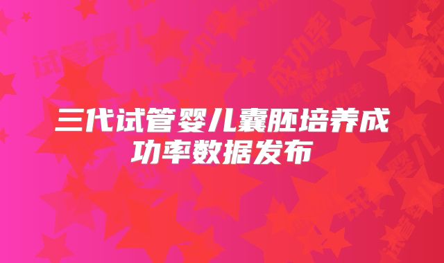 三代试管婴儿囊胚培养成功率数据发布