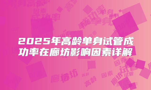2025年高龄单身试管成功率在廊坊影响因素详解