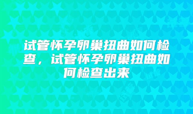 试管怀孕卵巢扭曲如何检查，试管怀孕卵巢扭曲如何检查出来