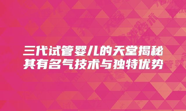三代试管婴儿的天堂揭秘其有名气技术与独特优势