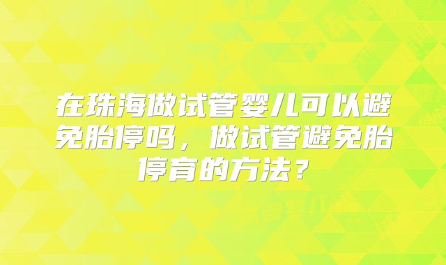 在珠海做试管婴儿可以避免胎停吗，做试管避免胎停育的方法？