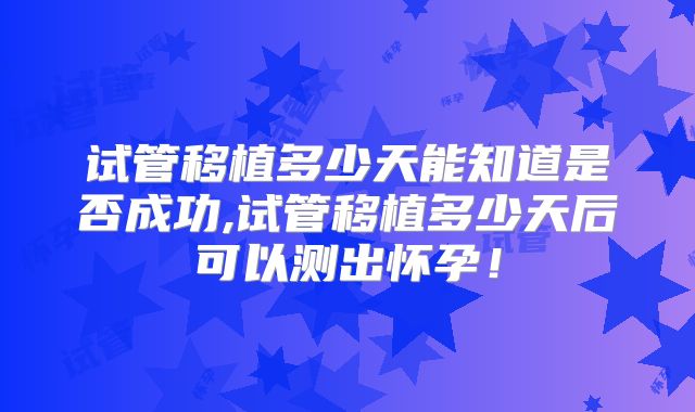 试管移植多少天能知道是否成功,试管移植多少天后可以测出怀孕！