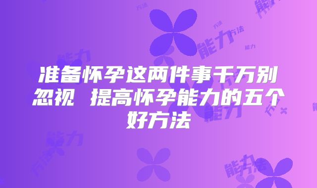准备怀孕这两件事千万别忽视 提高怀孕能力的五个好方法