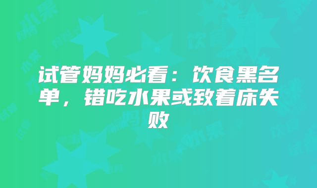 试管妈妈必看：饮食黑名单，错吃水果或致着床失败