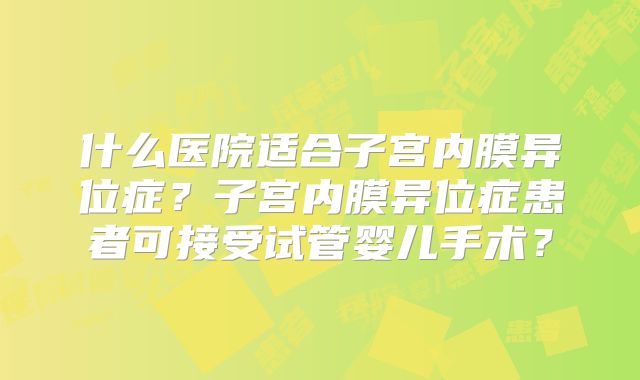 什么医院适合子宫内膜异位症?子宫内膜异位症患者可接受试管婴儿手术?
