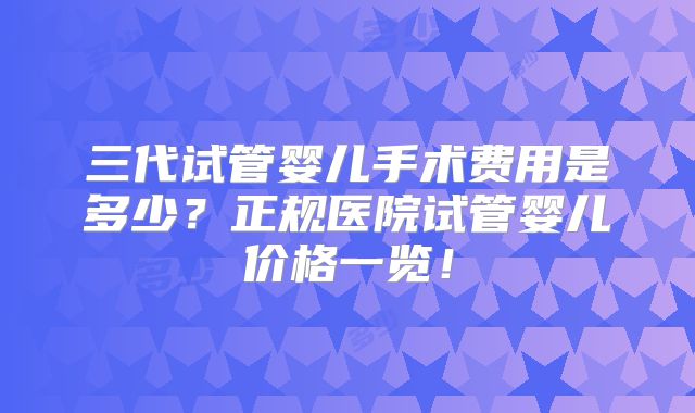 三代试管婴儿手术费用是多少？正规医院试管婴儿价格一览！