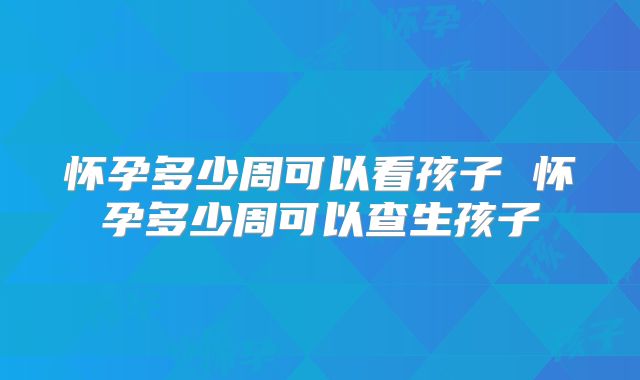 怀孕多少周可以看孩子 怀孕多少周可以查生孩子
