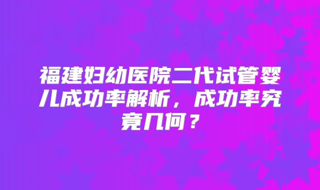 福建妇幼医院二代试管婴儿成功率解析，成功率究竟几何？