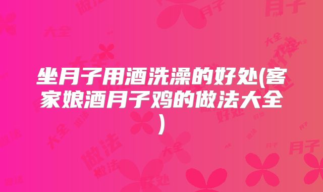 坐月子用酒洗澡的好处(客家娘酒月子鸡的做法大全)