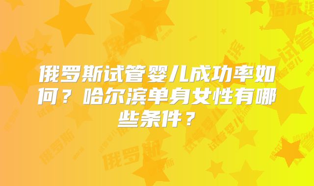 俄罗斯试管婴儿成功率如何？哈尔滨单身女性有哪些条件？