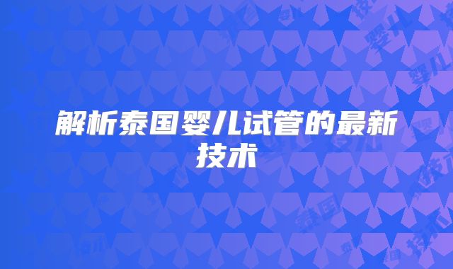 解析泰国婴儿试管的最新技术
