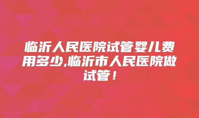 临沂人民医院试管婴儿费用多少,临沂市人民医院做试管！