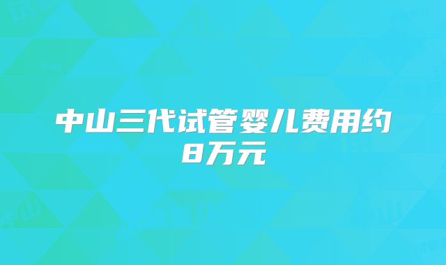 中山三代试管婴儿费用约8万元