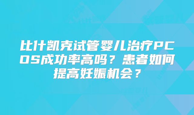 比什凯克试管婴儿治疗PCOS成功率高吗？患者如何提高妊娠机会？