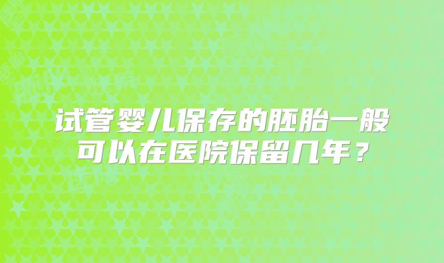 试管婴儿保存的胚胎一般可以在医院保留几年？
