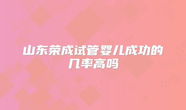 山东荣成试管婴儿成功的几率高吗