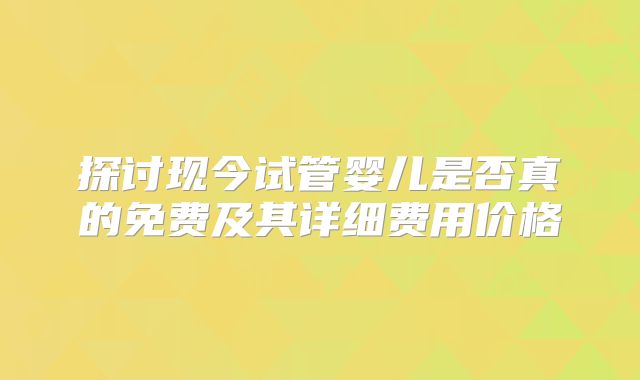 探讨现今试管婴儿是否真的免费及其详细费用价格