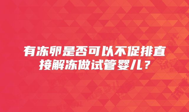 有冻卵是否可以不促排直接解冻做试管婴儿？