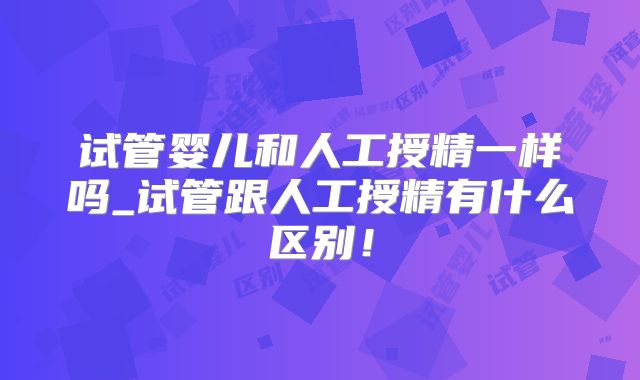 试管婴儿和人工授精一样吗_试管跟人工授精有什么区别!