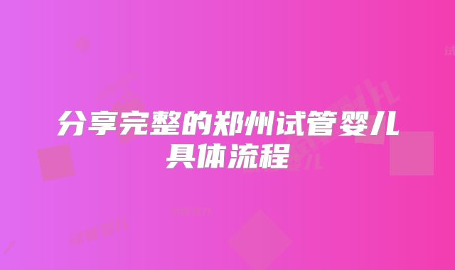 分享完整的郑州试管婴儿具体流程