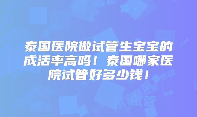 泰国医院做试管生宝宝的成活率高吗！泰国哪家医院试管好多少钱！
