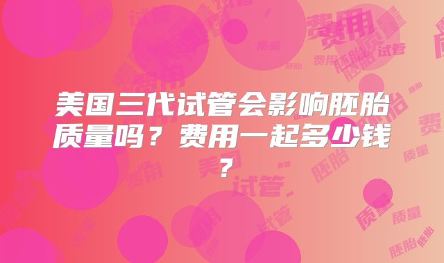 美国三代试管会影响胚胎质量吗?费用一起多少钱?