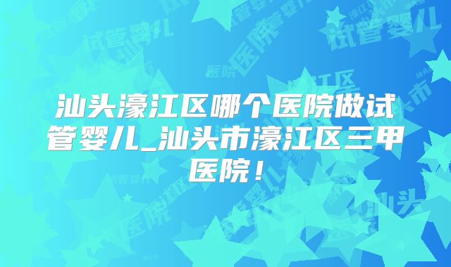 汕头濠江区哪个医院做试管婴儿_汕头市濠江区三甲医院！