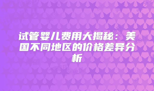 试管婴儿费用大揭秘:美国不同地区的价格差异分析