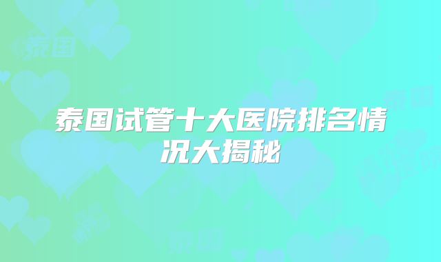 泰国试管十大医院排名情况大揭秘