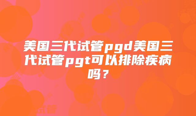 美国三代试管pgd美国三代试管pgt可以排除疾病吗？