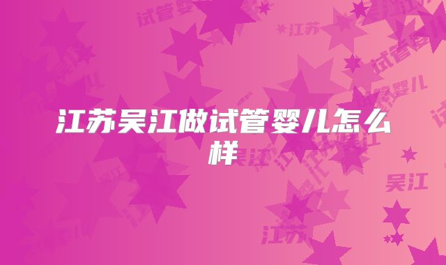 江苏吴江做试管婴儿怎么样