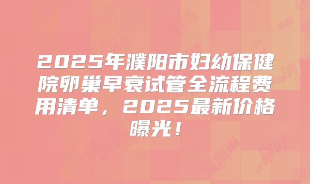 2025年濮阳市妇幼保健院卵巢早衰试管全流程费用清单，2025最新价格曝光！