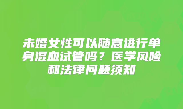未婚女性可以随意进行单身混血试管吗?医学风险和法律问题须知