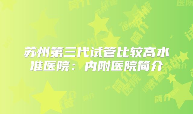 苏州第三代试管比较高水准医院：内附医院简介