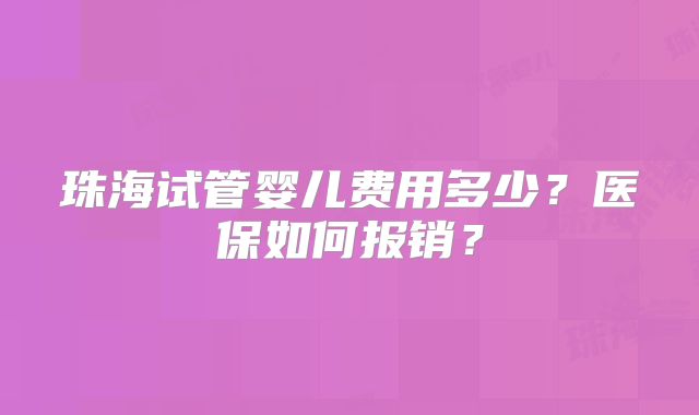 珠海试管婴儿费用多少？医保如何报销？