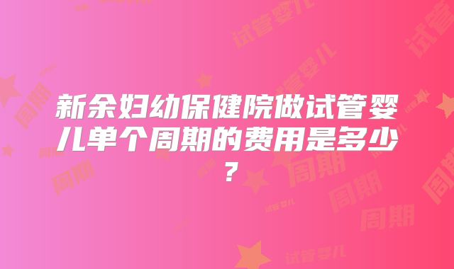 新余妇幼保健院做试管婴儿单个周期的费用是多少？