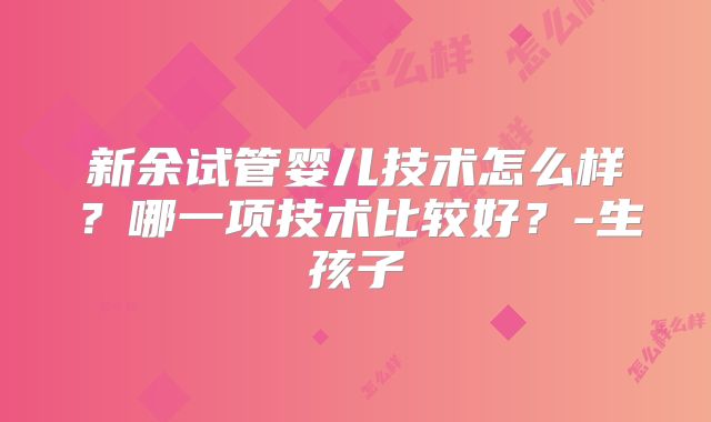 新余试管婴儿技术怎么样？哪一项技术比较好？-生孩子