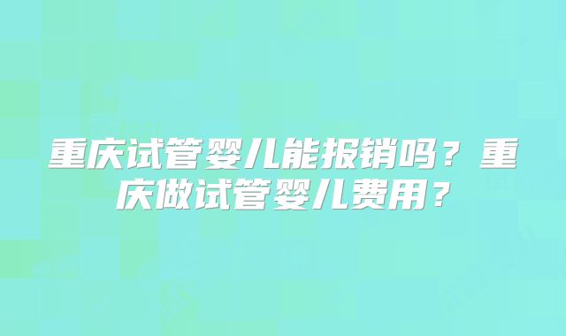 重庆试管婴儿能报销吗？重庆做试管婴儿费用？