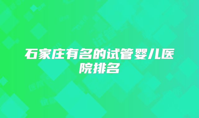 石家庄有名的试管婴儿医院排名