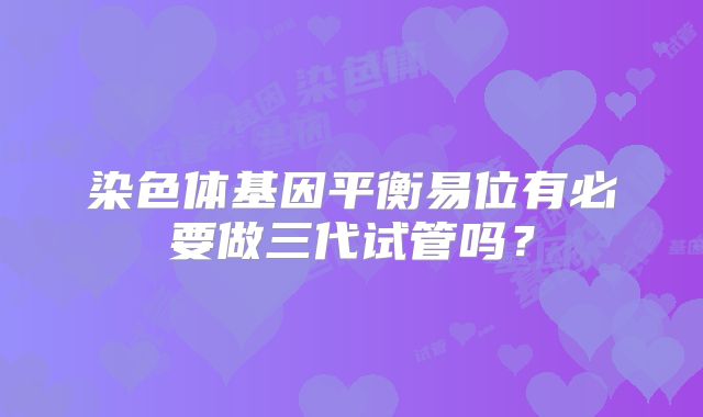 染色体基因平衡易位有必要做三代试管吗？