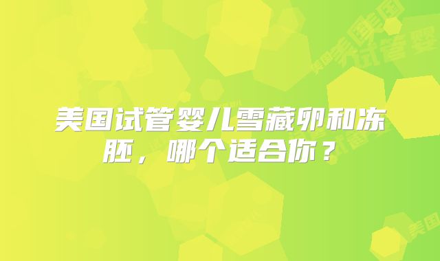 美国试管婴儿雪藏卵和冻胚，哪个适合你？