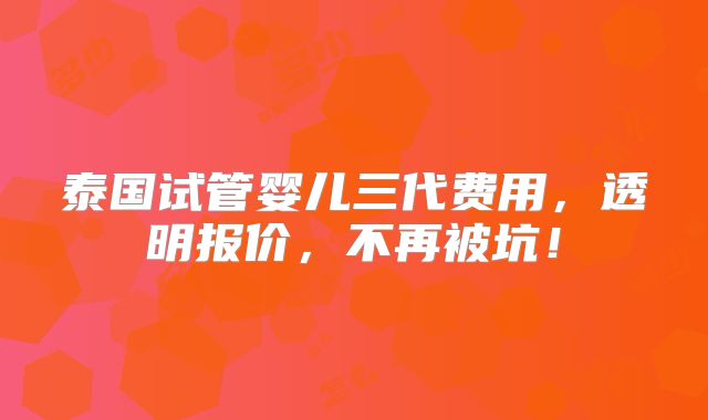 泰国试管婴儿三代费用，透明报价，不再被坑！